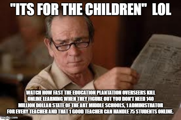 no country for old men tommy lee jones | "ITS FOR THE CHILDREN"  LOL WATCH HOW FAST THE EDUCATION PLANTATION OVERSEERS KILL ONLINE LEARNING WHEN THEY FIGURE OUT YOU DON'T NEED 140 M | image tagged in no country for old men tommy lee jones | made w/ Imgflip meme maker