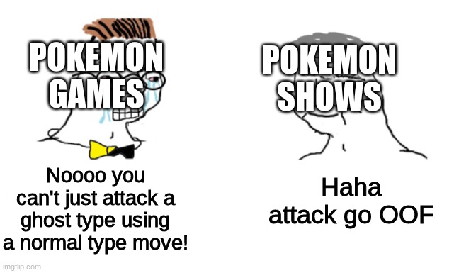 Pay attention to the moves that they use on other Pokemon! TYPE ADVANTAGES AND DISADVANTAGES DON'T WORK IN THE SHOW. | POKEMON SHOWS; POKEMON GAMES; Haha attack go OOF; Noooo you can't just attack a ghost type using a normal type move! | image tagged in noooo you can't just | made w/ Imgflip meme maker