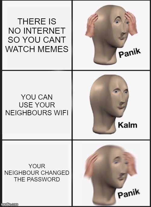 Panik Kalm Panik | THERE IS NO INTERNET SO YOU CANT WATCH MEMES; YOU CAN USE YOUR NEIGHBOURS WIFI; YOUR NEIGHBOUR CHANGED THE PASSWORD | image tagged in memes,panik kalm panik | made w/ Imgflip meme maker
