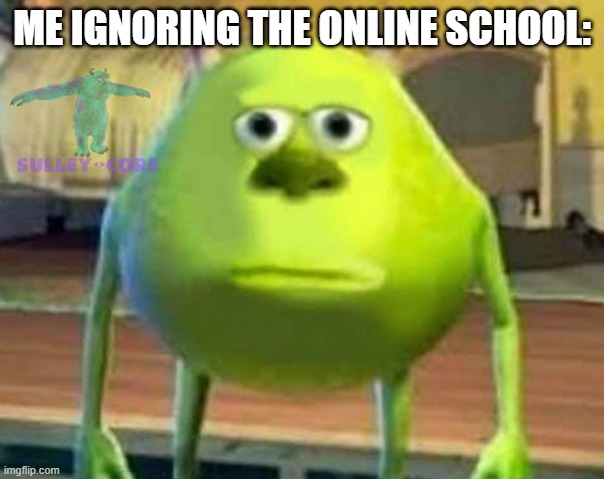 online school ignored. | ME IGNORING THE ONLINE SCHOOL: | image tagged in monsters inc | made w/ Imgflip meme maker