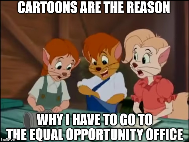 What Cartoons Tell Us About Affirmative Action ... | CARTOONS ARE THE REASON; WHY I HAVE TO GO TO THE EQUAL OPPORTUNITY OFFICE | image tagged in comics/cartoons,movies,affirmative action,equal rights,metoo | made w/ Imgflip meme maker