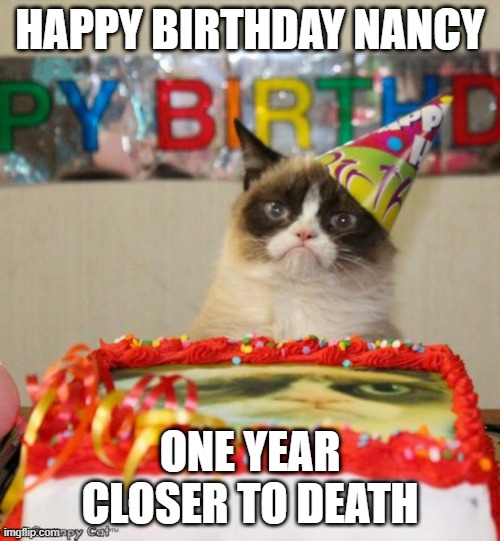 Grumpy Cat Birthday | HAPPY BIRTHDAY NANCY; ONE YEAR CLOSER TO DEATH | image tagged in memes,grumpy cat birthday,grumpy cat | made w/ Imgflip meme maker