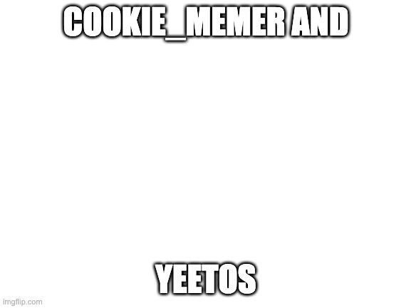 Blank White Template | COOKIE_MEMER AND; YEETOS | image tagged in blank white template | made w/ Imgflip meme maker