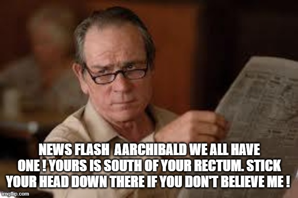 no country for old men tommy lee jones | NEWS FLASH  AARCHIBALD WE ALL HAVE ONE ! YOURS IS SOUTH OF YOUR RECTUM. STICK YOUR HEAD DOWN THERE IF YOU DON'T BELIEVE ME ! | image tagged in no country for old men tommy lee jones | made w/ Imgflip meme maker