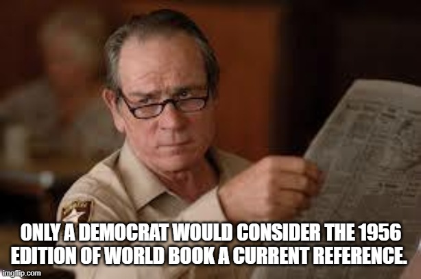 no country for old men tommy lee jones | ONLY A DEMOCRAT WOULD CONSIDER THE 1956 EDITION OF WORLD BOOK A CURRENT REFERENCE. | image tagged in no country for old men tommy lee jones | made w/ Imgflip meme maker