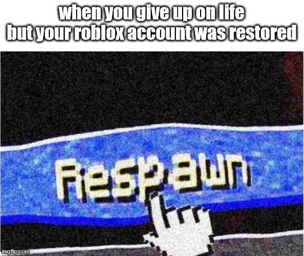 Respawn | when you give up on life but your roblox account was restored | image tagged in respawn | made w/ Imgflip meme maker