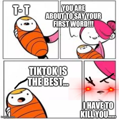 I am honored to kill him.... | YOU ARE ABOUT TO SAY YOUR FIRST WORD!!! T- T; TIKTOK IS THE BEST... I HAVE TO KILL YOU..... | image tagged in he's about to say his first words | made w/ Imgflip meme maker