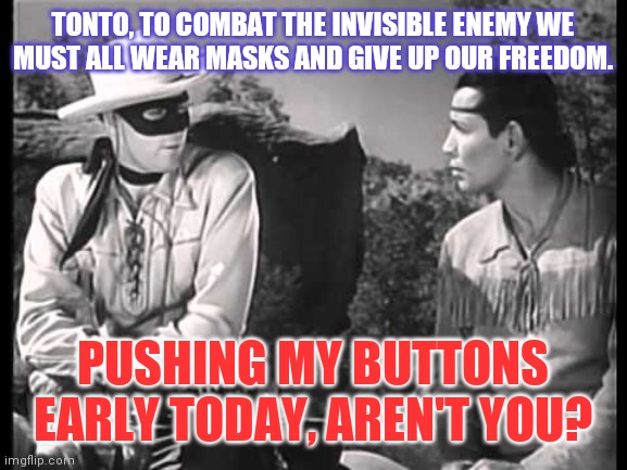 Masks? For everyone? | TONTO, TO COMBAT THE INVISIBLE ENEMY WE MUST ALL WEAR MASKS AND GIVE UP OUR FREEDOM. PUSHING MY BUTTONS EARLY TODAY, AREN'T YOU? | image tagged in lone ranger and tonto | made w/ Imgflip meme maker