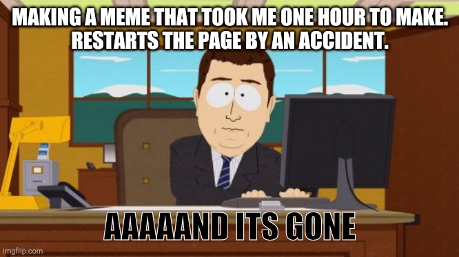 RIP my hardwork | MAKING A MEME THAT TOOK ME ONE HOUR TO MAKE.
RESTARTS THE PAGE BY AN ACCIDENT. AAAAAND ITS GONE | image tagged in memes,aaaaand its gone | made w/ Imgflip meme maker