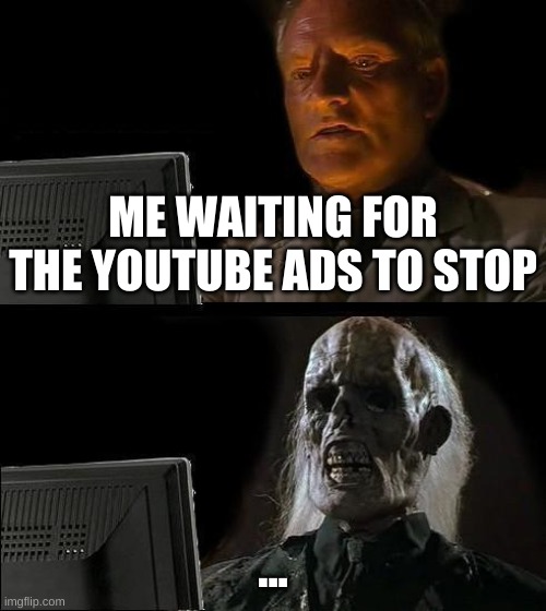 I'll Just Wait Here | ME WAITING FOR THE YOUTUBE ADS TO STOP; ... | image tagged in memes,i'll just wait here | made w/ Imgflip meme maker