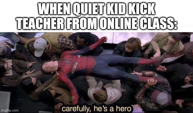 Carefully he's a hero | WHEN QUIET KID KICK TEACHER FROM ONLINE CLASS: | image tagged in carefully he's a hero | made w/ Imgflip meme maker
