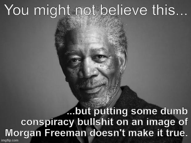 Morgan Freeman conspiracy hoax | You might not believe this... ...but putting some dumb conspiracy bullshit on an image of Morgan Freeman doesn't make it true. | image tagged in morgan freeman | made w/ Imgflip meme maker