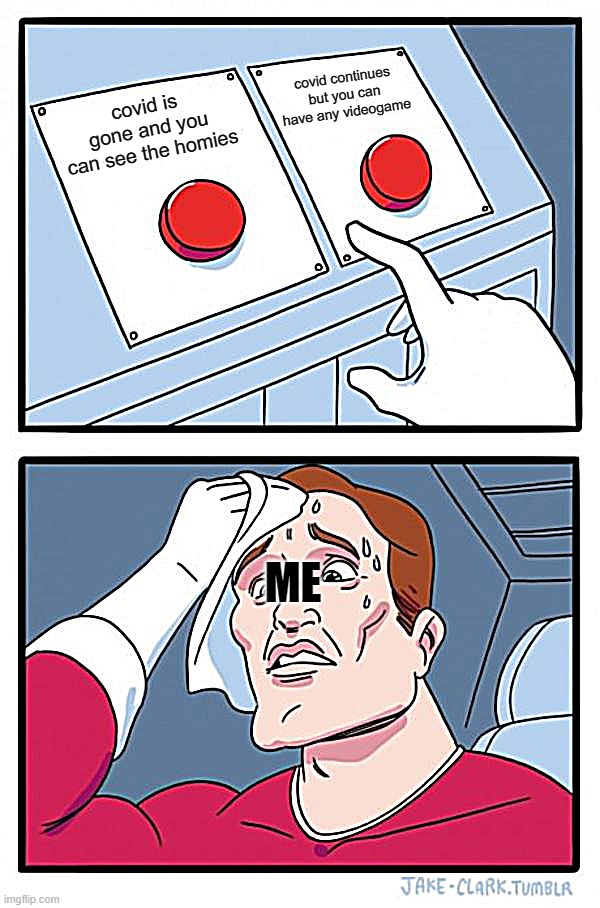 Two Buttons | covid continues but you can have any videogame; covid is gone and you can see the homies; ME | image tagged in memes,two buttons | made w/ Imgflip meme maker