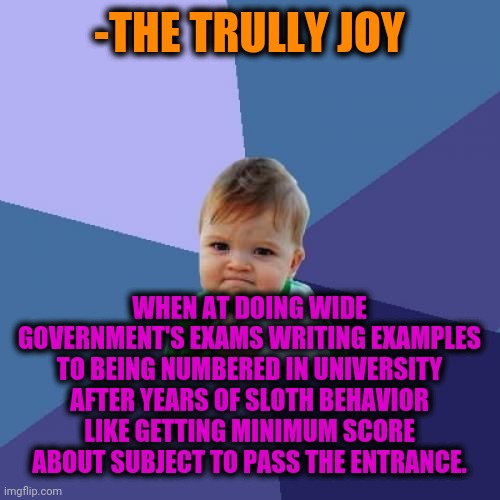 -The desire to take a diploma. | -THE TRULLY JOY; WHEN AT DOING WIDE GOVERNMENT'S EXAMS WRITING EXAMPLES TO BEING NUMBERED IN UNIVERSITY AFTER YEARS OF SLOTH BEHAVIOR LIKE GETTING MINIMUM SCORE ABOUT SUBJECT TO PASS THE ENTRANCE. | image tagged in memes,success kid,university,exams,score,passed out | made w/ Imgflip meme maker