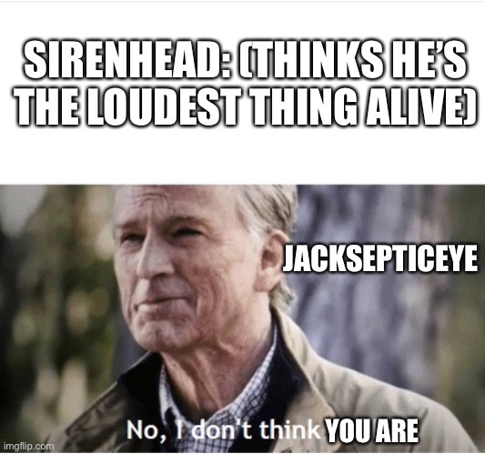 Sirenhead has some competition | SIRENHEAD: (THINKS HE’S THE LOUDEST THING ALIVE); JACKSEPTICEYE; YOU ARE | image tagged in no i don't think i will | made w/ Imgflip meme maker