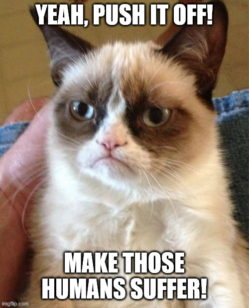 Grumpy Cat Meme | YEAH, PUSH IT OFF! MAKE THOSE HUMANS SUFFER! | image tagged in memes,grumpy cat | made w/ Imgflip meme maker