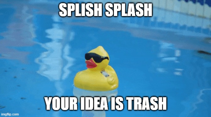 Splish splash | SPLISH SPLASH; YOUR IDEA IS TRASH | image tagged in duck,water,idea,splish,splash | made w/ Imgflip meme maker