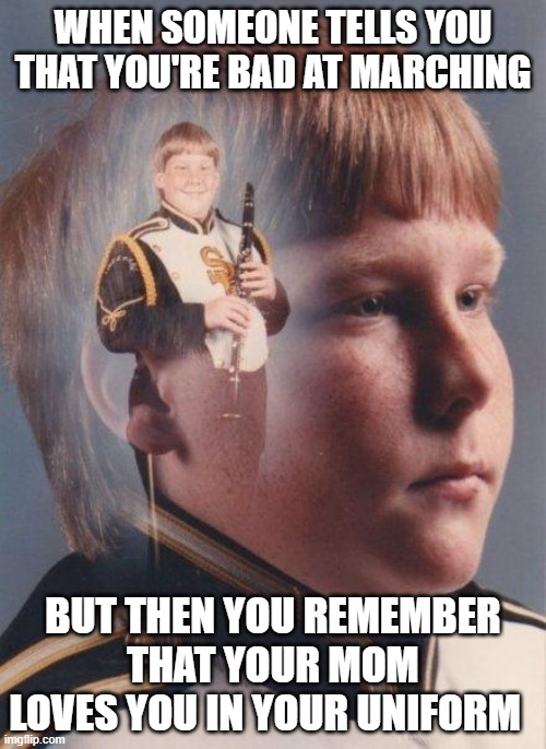 Band 1 | WHEN SOMEONE TELLS YOU THAT YOU'RE BAD AT MARCHING; BUT THEN YOU REMEMBER THAT YOUR MOM LOVES YOU IN YOUR UNIFORM | image tagged in marching band | made w/ Imgflip meme maker