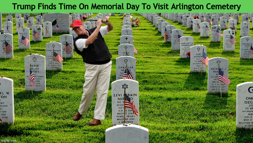 Trump Finds Time On Memorial Day To Visit Arlington Cemetery | image tagged in donald trump,trump,memorial day,golfing,arlington cemetery,memes,PoliticalHumor | made w/ Imgflip meme maker