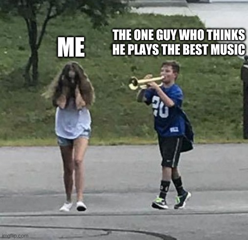 Trumpet Boy |  ME; THE ONE GUY WHO THINKS HE PLAYS THE BEST MUSIC | image tagged in trumpet boy | made w/ Imgflip meme maker