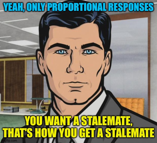 Archer Meme | YEAH, ONLY PROPORTIONAL RESPONSES YOU WANT A STALEMATE, THAT'S HOW YOU GET A STALEMATE | image tagged in memes,archer | made w/ Imgflip meme maker