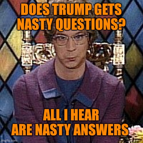 DOES TRUMP GETS NASTY QUESTIONS? ALL I HEAR ARE NASTY ANSWERS | made w/ Imgflip meme maker