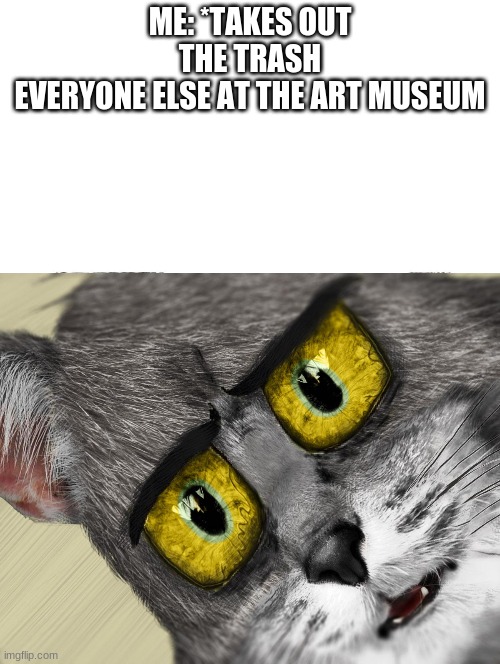 IDK | ME: *TAKES OUT THE TRASH
EVERYONE ELSE AT THE ART MUSEUM | image tagged in unsettled tom | made w/ Imgflip meme maker