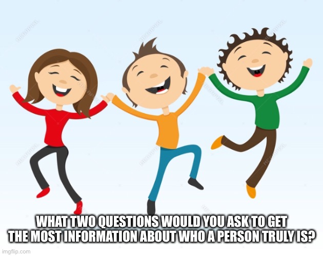 WHAT TWO QUESTIONS WOULD YOU ASK TO GET THE MOST INFORMATION ABOUT WHO A PERSON TRULY IS? | image tagged in oh wow are you actually reading these tags | made w/ Imgflip meme maker