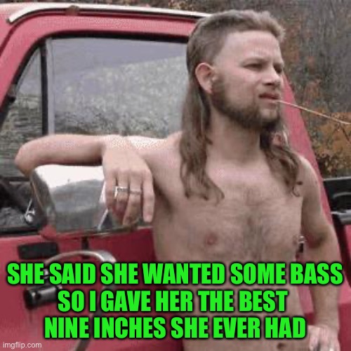 almost redneck | SHE SAID SHE WANTED SOME BASS
SO I GAVE HER THE BEST 
NINE INCHES SHE EVER HAD | image tagged in almost redneck | made w/ Imgflip meme maker