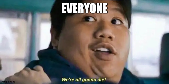 We're all gonna die | EVERYONE | image tagged in we're all gonna die | made w/ Imgflip meme maker