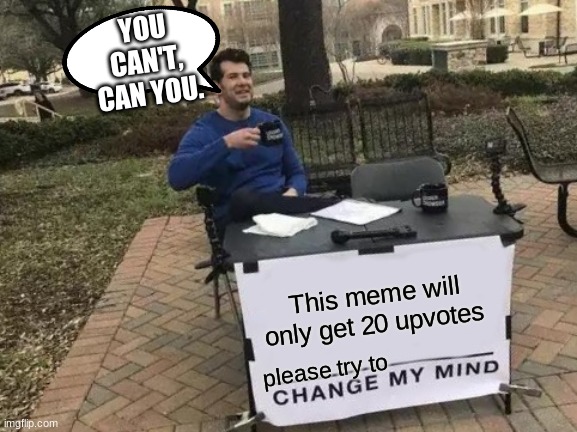 Change My Mind Meme | YOU CAN'T, CAN YOU. This meme will only get 20 upvotes; please try to | image tagged in memes,change my mind | made w/ Imgflip meme maker