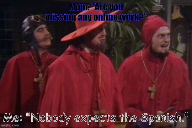 Online work | Mom: "Are you missing any online work?"; Me: "Nobody expects the Spanish." | image tagged in nobody expects the spanish inquisition monty python | made w/ Imgflip meme maker