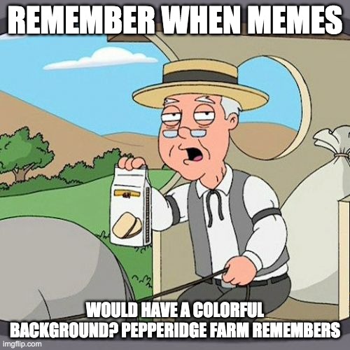 Pepperidge Farm Remembers | REMEMBER WHEN MEMES; WOULD HAVE A COLORFUL BACKGROUND? PEPPERIDGE FARM REMEMBERS | image tagged in memes,pepperidge farm remembers | made w/ Imgflip meme maker