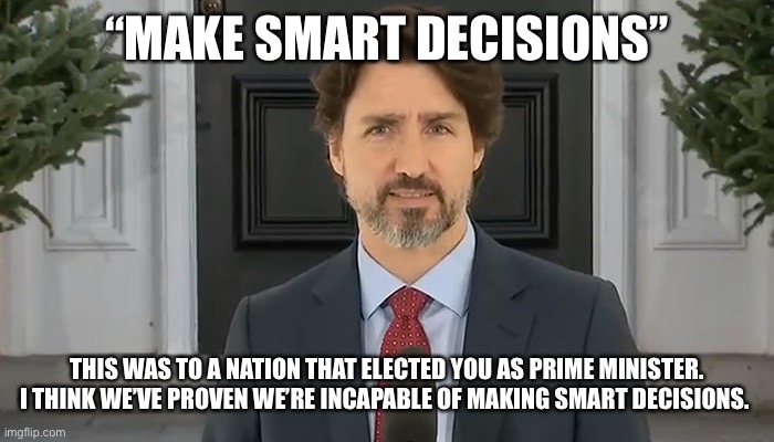 Make Smart Decisions | “MAKE SMART DECISIONS”; THIS WAS TO A NATION THAT ELECTED YOU AS PRIME MINISTER. I THINK WE’VE PROVEN WE’RE INCAPABLE OF MAKING SMART DECISIONS. | image tagged in justin trudeau,covid-19,canada | made w/ Imgflip meme maker