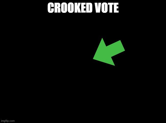 blank black | CROOKED VOTE | image tagged in blank black | made w/ Imgflip meme maker