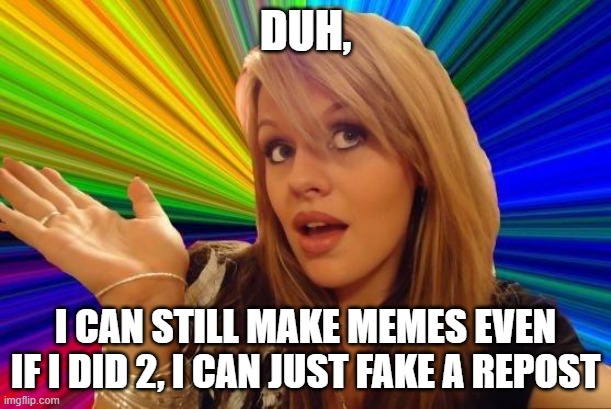 Dumb Blonde | DUH, I CAN STILL MAKE MEMES EVEN IF I DID 2, I CAN JUST FAKE A REPOST | image tagged in memes,dumb blonde | made w/ Imgflip meme maker