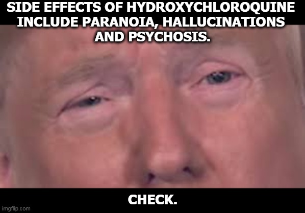 On show daily. That's our boy. Trump owns a piece of the French company that makes the drug, so greed wins out. | SIDE EFFECTS OF HYDROXYCHLOROQUINE 
INCLUDE PARANOIA, HALLUCINATIONS 
AND PSYCHOSIS. CHECK. | image tagged in trump crying eyes dilated,trump,drug addiction,greed,coronavirus,covid-19 | made w/ Imgflip meme maker
