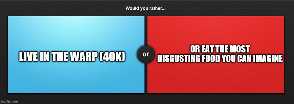 Pick your poison. | OR EAT THE MOST DISGUSTING FOOD YOU CAN IMAGINE; LIVE IN THE WARP (40K) | image tagged in would you rather | made w/ Imgflip meme maker
