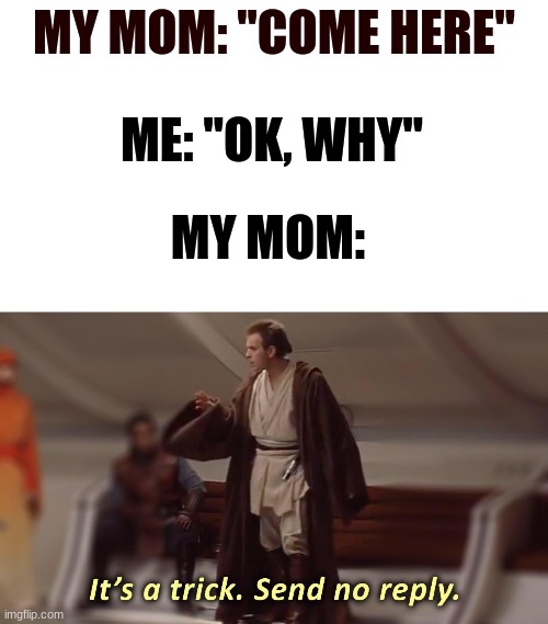 it's a trick, send no reply | MY MOM: "COME HERE"; ME: "OK, WHY"; MY MOM: | image tagged in it's a trick send no reply | made w/ Imgflip meme maker