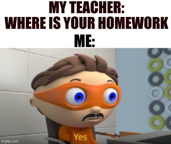 YES | MY TEACHER: WHERE IS YOUR HOMEWORK; ME: | image tagged in yes | made w/ Imgflip meme maker