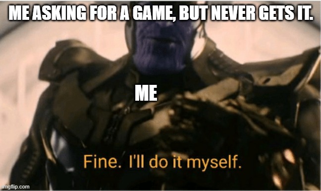 Fine Ill do it myself Thanos | ME ASKING FOR A GAME, BUT NEVER GETS IT. ME | image tagged in fine ill do it myself thanos | made w/ Imgflip meme maker