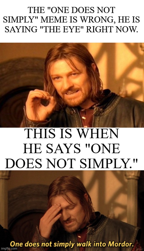 did anyone else notice? | THE "ONE DOES NOT SIMPLY" MEME IS WRONG, HE IS SAYING "THE EYE" RIGHT NOW. THIS IS WHEN HE SAYS "ONE DOES NOT SIMPLY." | image tagged in memes,one does not simply | made w/ Imgflip meme maker
