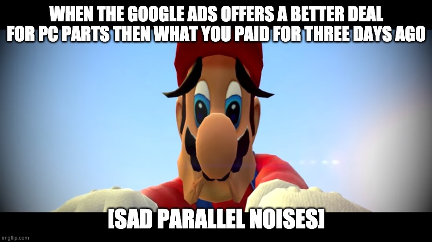Sad mario | WHEN THE GOOGLE ADS OFFERS A BETTER DEAL FOR PC PARTS THEN WHAT YOU PAID FOR THREE DAYS AGO; [SAD PARALLEL NOISES] | image tagged in sad mario,memes | made w/ Imgflip meme maker