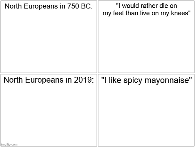 Blank Comic Panel 2x2 Meme | North Europeans in 750 BC:; "I would rather die on my feet than live on my knees"; North Europeans in 2019:; "I like spicy mayonnaise" | image tagged in memes,blank comic panel 2x2 | made w/ Imgflip meme maker