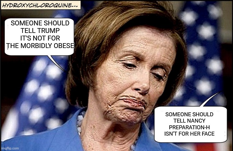 Wrinkled Hag | SOMEONE SHOULD TELL TRUMP IT'S NOT FOR THE MORBIDLY OBESE; SOMEONE SHOULD TELL NANCY PREPARATION-H ISN'T FOR HER FACE | image tagged in nancy pelosi | made w/ Imgflip meme maker