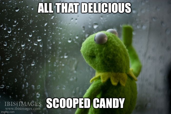 kermit window | ALL THAT DELICIOUS SCOOPED CANDY | image tagged in kermit window | made w/ Imgflip meme maker