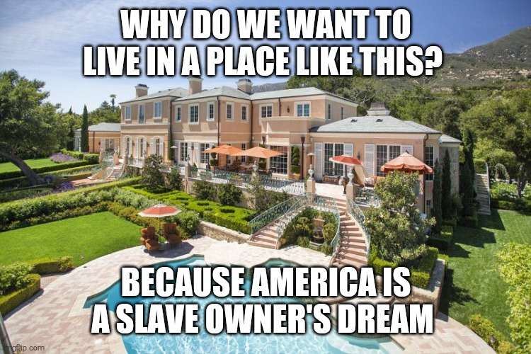 Think about it | WHY DO WE WANT TO LIVE IN A PLACE LIKE THIS? BECAUSE AMERICA IS A SLAVE OWNER'S DREAM | image tagged in memes,america,luxury,lazy,slavery | made w/ Imgflip meme maker