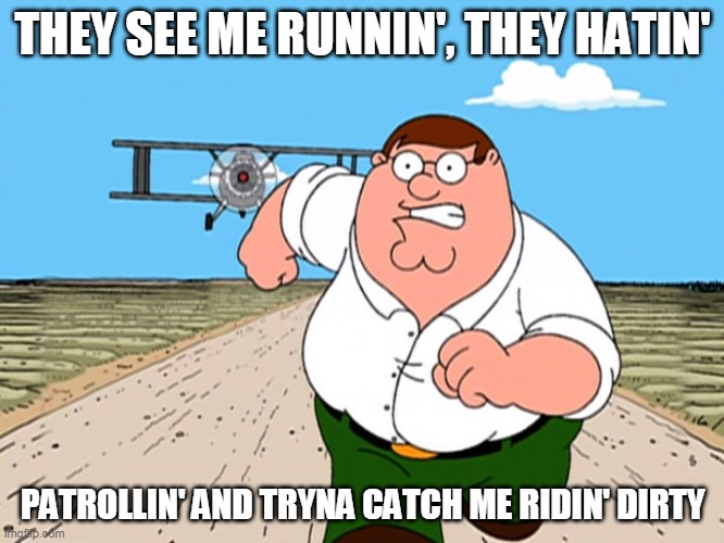 Peter Griffin running away | THEY SEE ME RUNNIN', THEY HATIN'; PATROLLIN' AND TRYNA CATCH ME RIDIN' DIRTY | image tagged in peter griffin running away,peter griffin,they see me rolling,ridin dirty | made w/ Imgflip meme maker