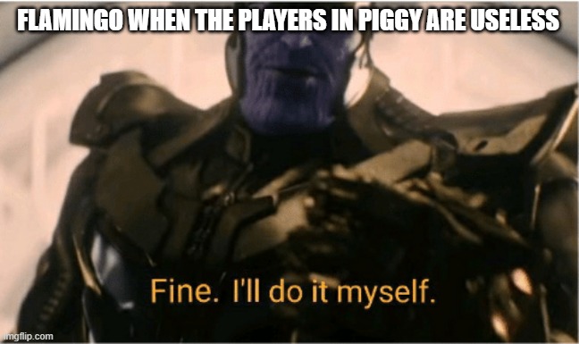Fine Ill do it myself Thanos | FLAMINGO WHEN THE PLAYERS IN PIGGY ARE USELESS | image tagged in fine ill do it myself thanos | made w/ Imgflip meme maker