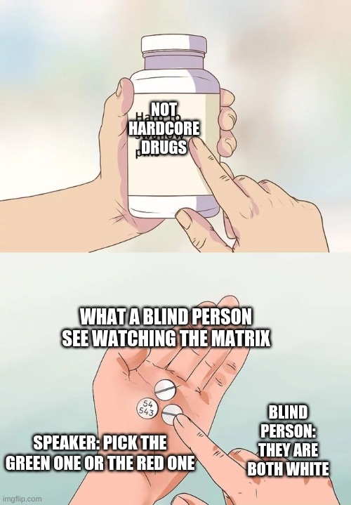 if you see white pills only you are color blind comment and tell if you are | NOT HARDCORE DRUGS; WHAT A BLIND PERSON SEE WATCHING THE MATRIX; BLIND PERSON: THEY ARE BOTH WHITE; SPEAKER: PICK THE GREEN ONE OR THE RED ONE | image tagged in memes,hard to swallow pills | made w/ Imgflip meme maker